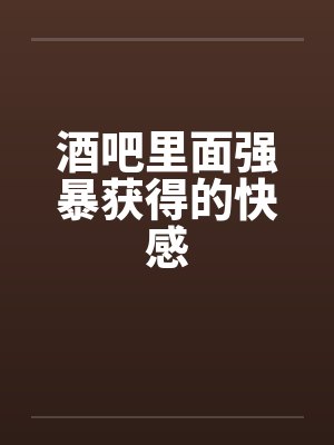 酒吧里面强暴获得的快感