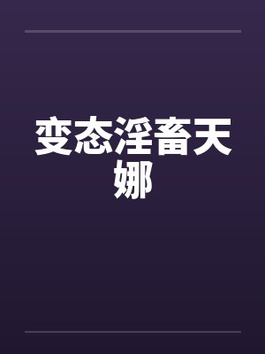 变态淫畜天娜笔趣阁无弹窗